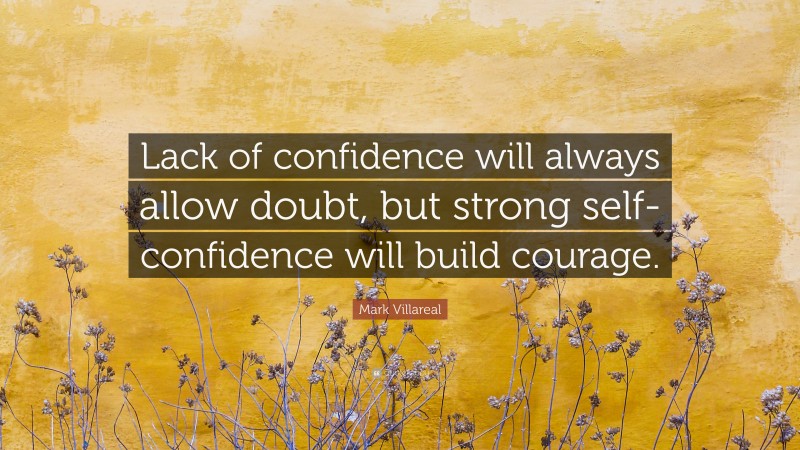 Mark Villareal Quote: “Lack of confidence will always allow doubt, but strong self-confidence will build courage.”