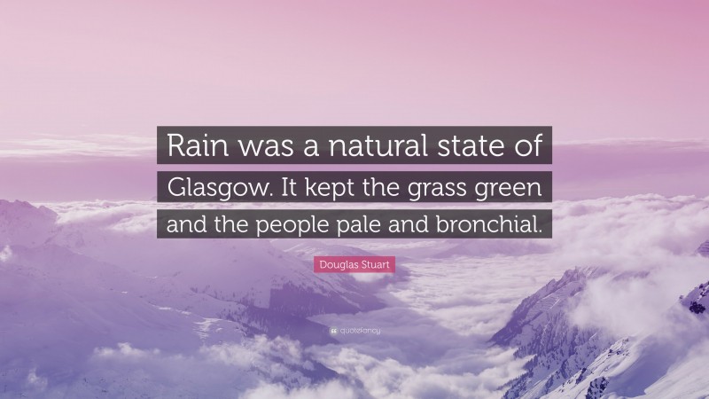 Douglas Stuart Quote: “Rain was a natural state of Glasgow. It kept the grass green and the people pale and bronchial.”
