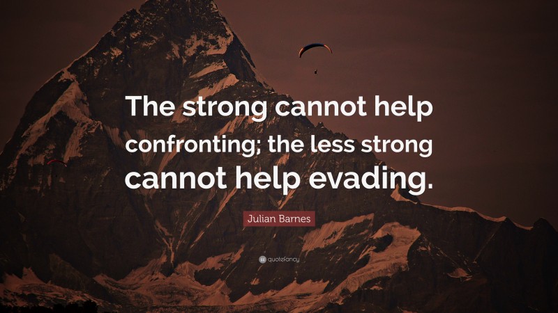 Julian Barnes Quote: “The strong cannot help confronting; the less strong cannot help evading.”