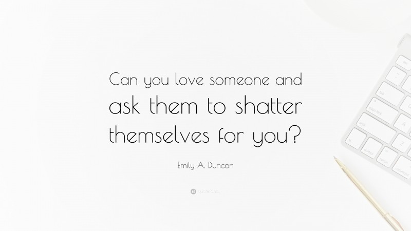 Emily A. Duncan Quote: “Can you love someone and ask them to shatter themselves for you?”