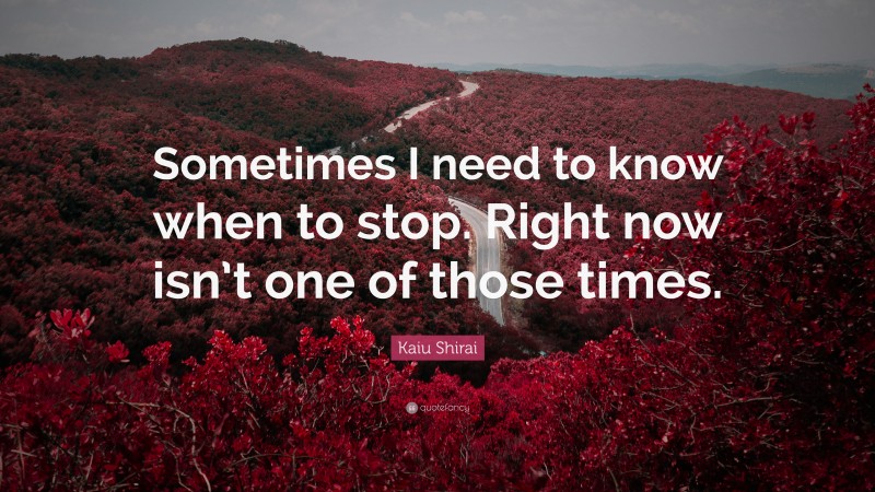 Kaiu Shirai Quote: “Sometimes I need to know when to stop. Right now isn’t one of those times.”