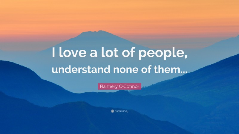 Flannery O'Connor Quote: “I love a lot of people, understand none of them...”