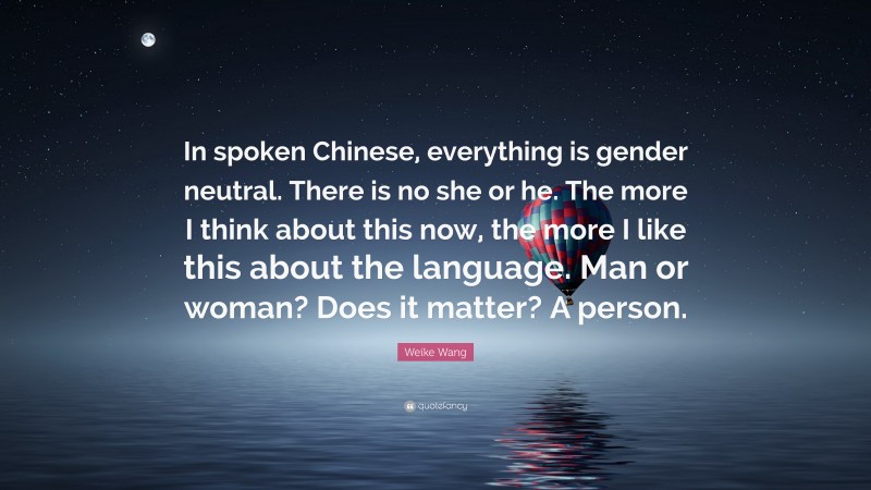 Weike Wang Quote: “In spoken Chinese, everything is gender neutral. There is no she or he. The more I think about this now, the more I like this about the language. Man or woman? Does it matter? A person.”