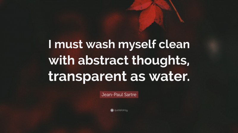 Jean-Paul Sartre Quote: “I must wash myself clean with abstract thoughts, transparent as water.”