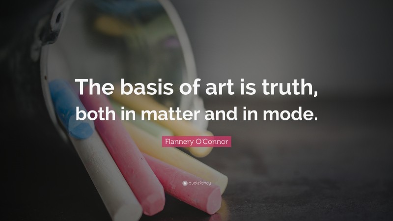 Flannery O'Connor Quote: “The basis of art is truth, both in matter and in mode.”