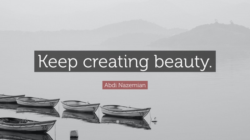 Abdi Nazemian Quote: “Keep creating beauty.”