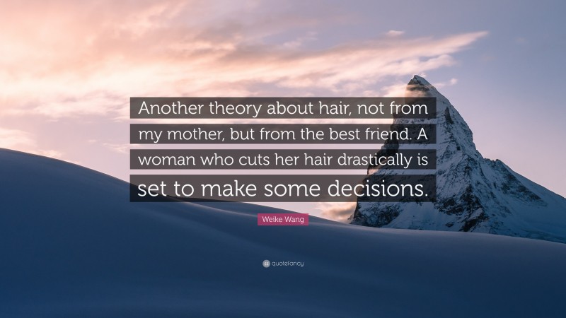 Weike Wang Quote: “Another theory about hair, not from my mother, but from the best friend. A woman who cuts her hair drastically is set to make some decisions.”