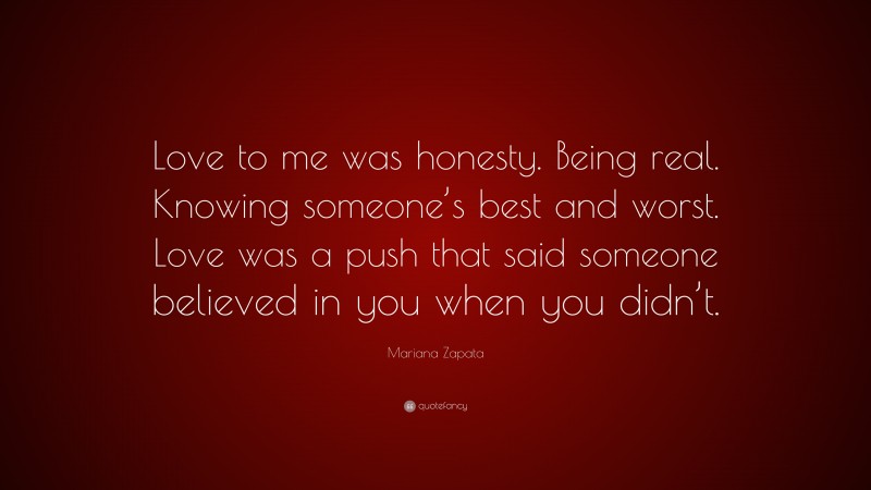 Mariana Zapata Quote: “Love to me was honesty. Being real. Knowing someone’s best and worst. Love was a push that said someone believed in you when you didn’t.”