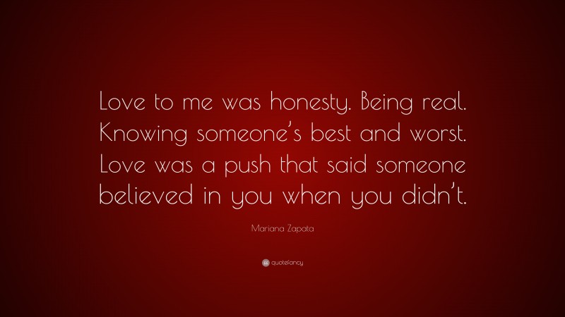 Mariana Zapata Quote: “Love to me was honesty. Being real. Knowing someone’s best and worst. Love was a push that said someone believed in you when you didn’t.”