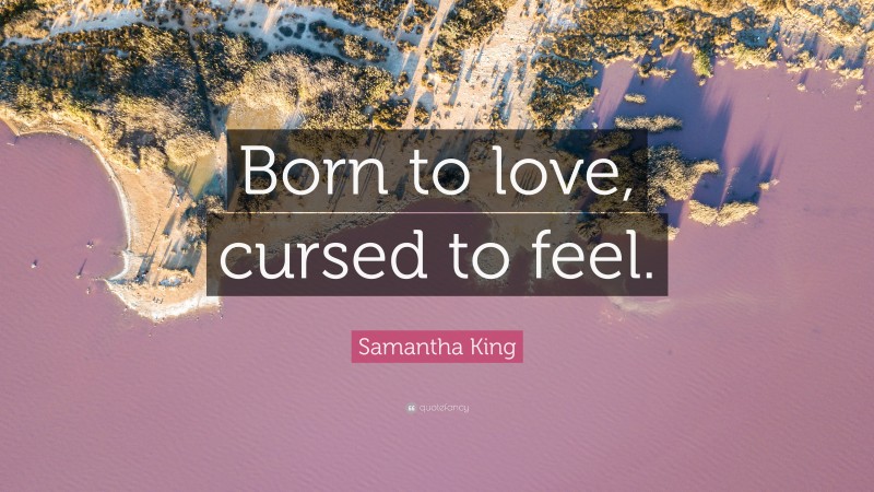 Samantha King Quote: “Born to love, cursed to feel.”