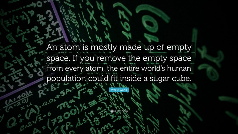 Weike Wang Quote: “An atom is mostly made up of empty space. If you remove the empty space from every atom, the entire world’s human population could fit inside a sugar cube.”
