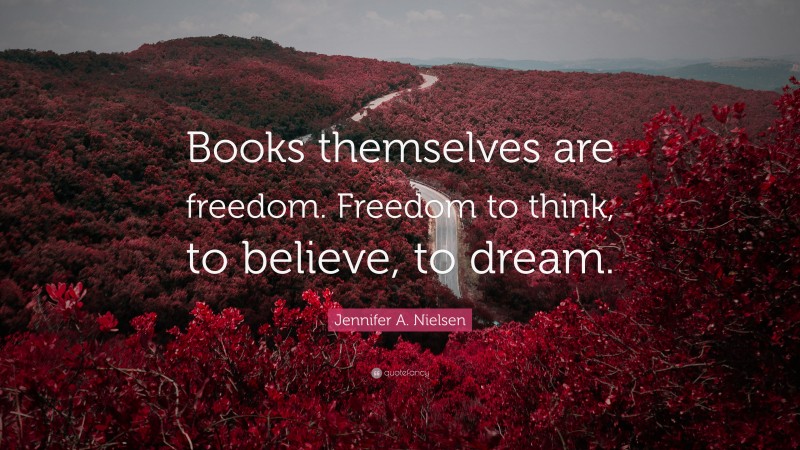 Jennifer A. Nielsen Quote: “Books themselves are freedom. Freedom to think, to believe, to dream.”