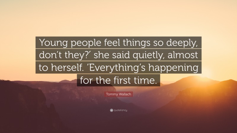 Tommy Wallach Quote: “Young people feel things so deeply, don’t they?′ she said quietly, almost to herself. ‘Everything’s happening for the first time.”