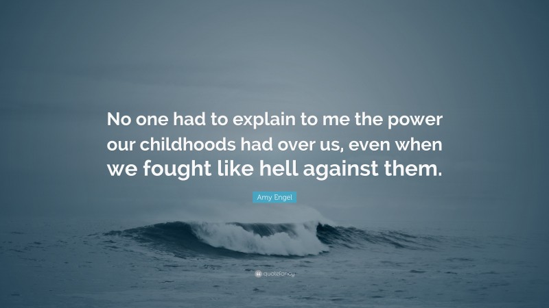 Amy Engel Quote: “No one had to explain to me the power our childhoods had over us, even when we fought like hell against them.”