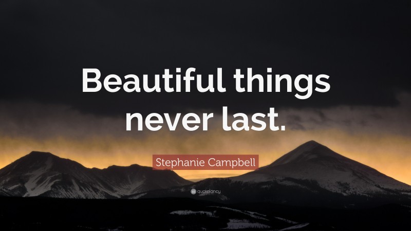 Stephanie Campbell Quote: “Beautiful things never last.”