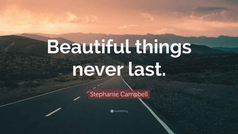 Stephanie Campbell Quote: “Beautiful things never last.”
