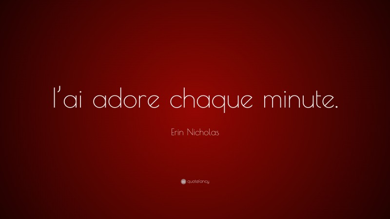 Erin Nicholas Quote: “I’ai adore chaque minute.”