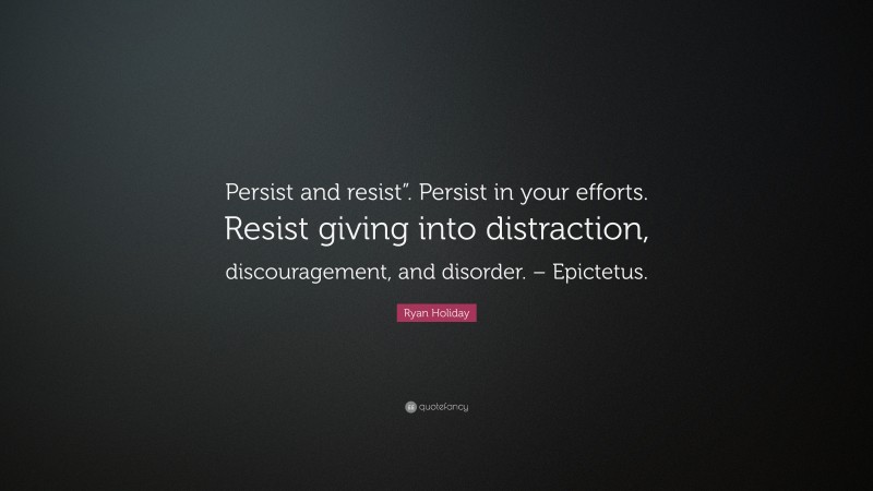 Ryan Holiday Quote: “Persist and resist”. Persist in your efforts. Resist giving into distraction, discouragement, and disorder. – Epictetus.”