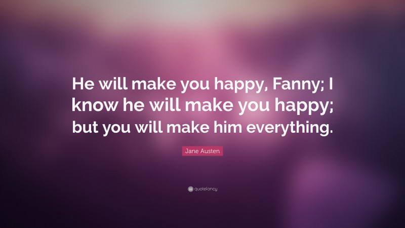 Jane Austen Quote: “He will make you happy, Fanny; I know he will make you happy; but you will make him everything.”