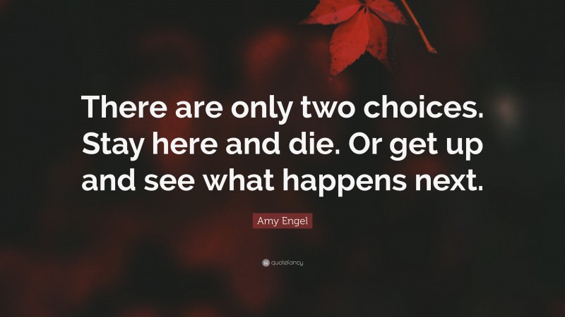 Amy Engel Quote: “There are only two choices. Stay here and die. Or get up and see what happens next.”