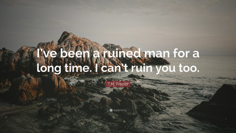 T.M. Frazier Quote: “I’ve been a ruined man for a long time. I can’t ruin you too.”