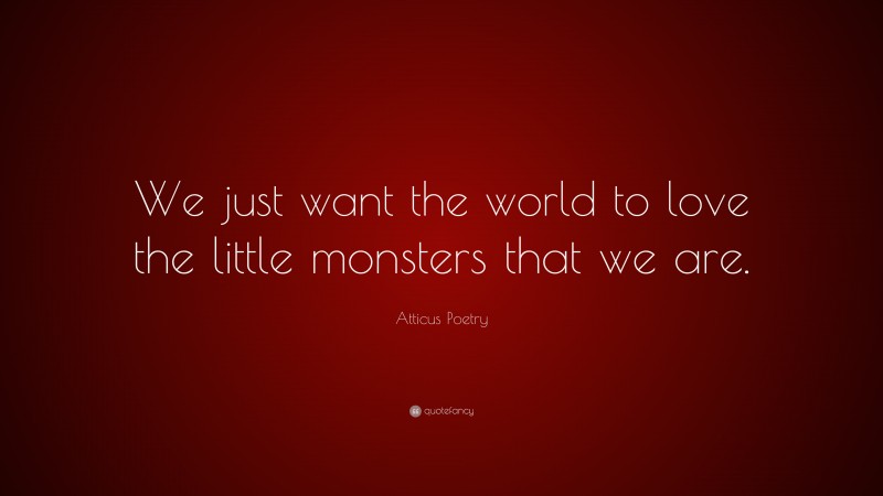 Atticus Poetry Quote: “We just want the world to love the little monsters that we are.”