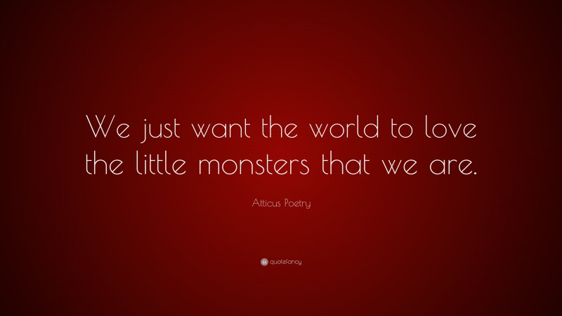 Atticus Poetry Quote: “We just want the world to love the little monsters that we are.”