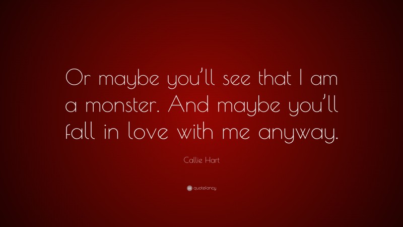 Callie Hart Quote: “Or maybe you’ll see that I am a monster. And maybe you’ll fall in love with me anyway.”