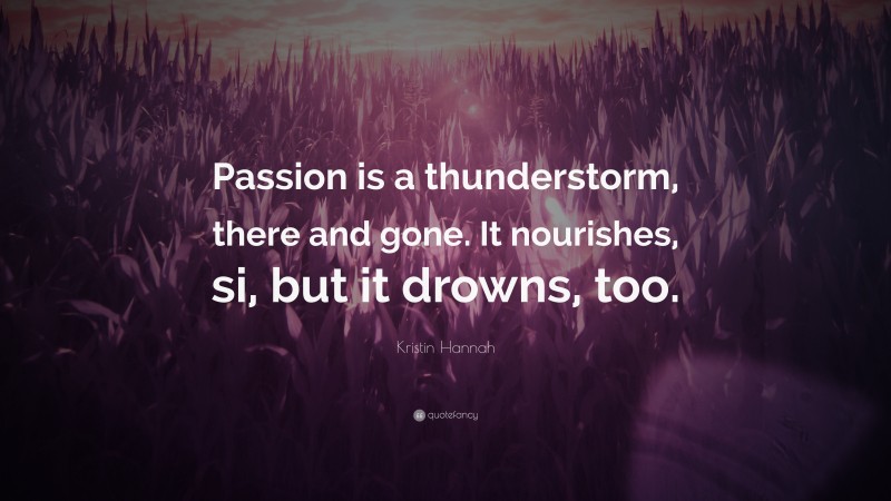 Kristin Hannah Quote: “Passion is a thunderstorm, there and gone. It nourishes, si, but it drowns, too.”