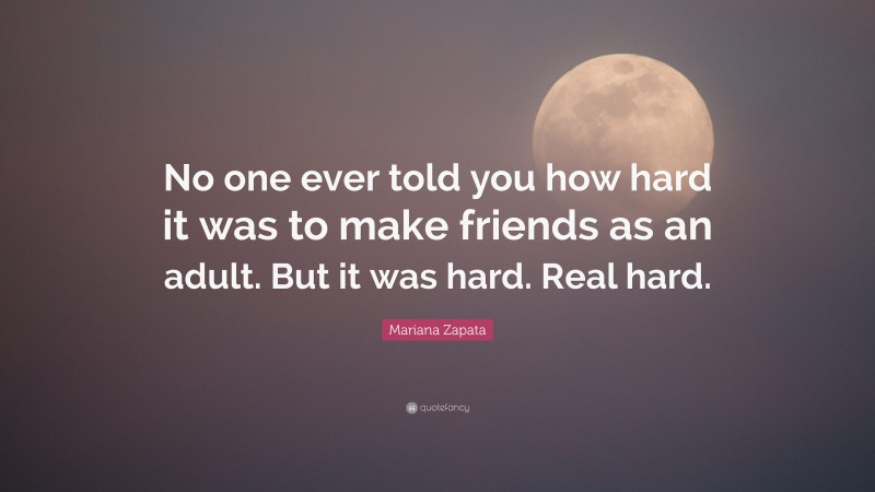 Mariana Zapata Quote: “No one ever told you how hard it was to make friends as an adult. But it was hard. Real hard.”