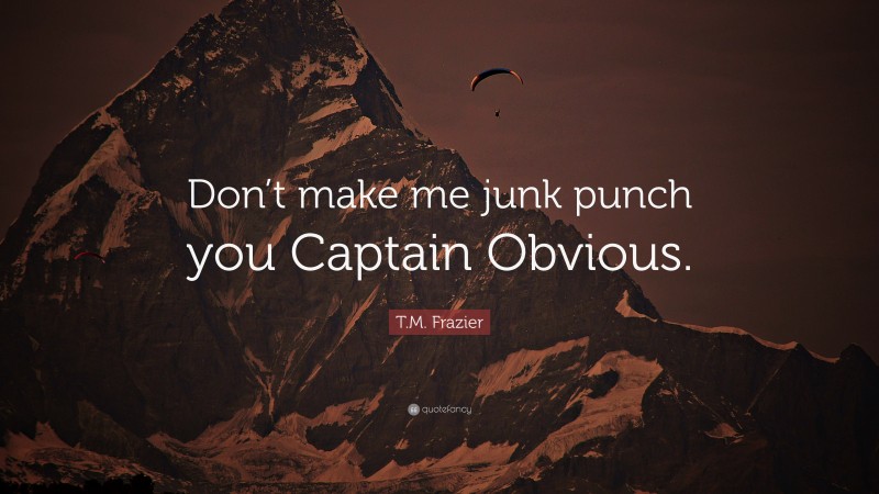 T.M. Frazier Quote: “Don’t make me junk punch you Captain Obvious.”