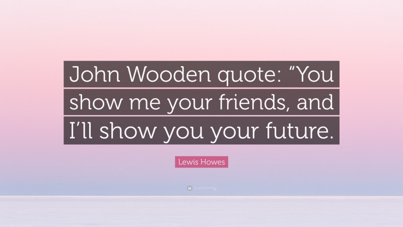 Lewis Howes Quote: “John Wooden quote: “You show me your friends, and I’ll show you your future.”