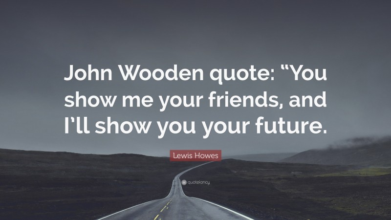 Lewis Howes Quote: “John Wooden quote: “You show me your friends, and I’ll show you your future.”