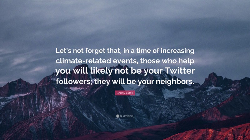 Jenny Odell Quote: “Let’s not forget that, in a time of increasing climate-related events, those who help you will likely not be your Twitter followers; they will be your neighbors.”