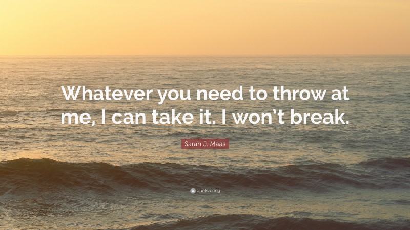 Sarah J. Maas Quote: “Whatever you need to throw at me, I can take it. I won’t break.”