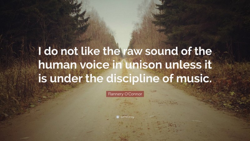 Flannery O'Connor Quote: “I do not like the raw sound of the human voice in unison unless it is under the discipline of music.”