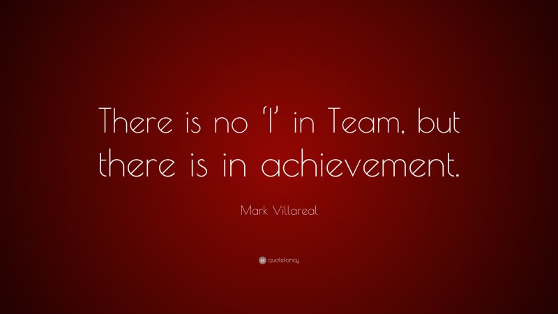 Mark Villareal Quote: “There is no ‘I’ in Team, but there is in achievement.”