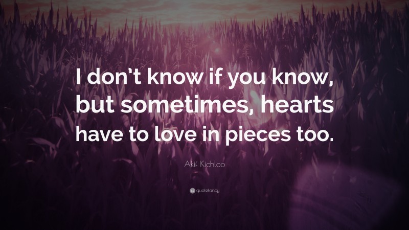 Akif Kichloo Quote: “I don’t know if you know, but sometimes, hearts have to love in pieces too.”