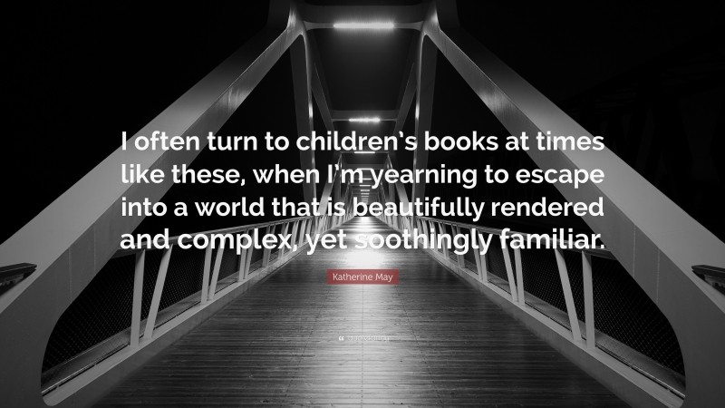 Katherine May Quote: “I often turn to children’s books at times like these, when I’m yearning to escape into a world that is beautifully rendered and complex, yet soothingly familiar.”