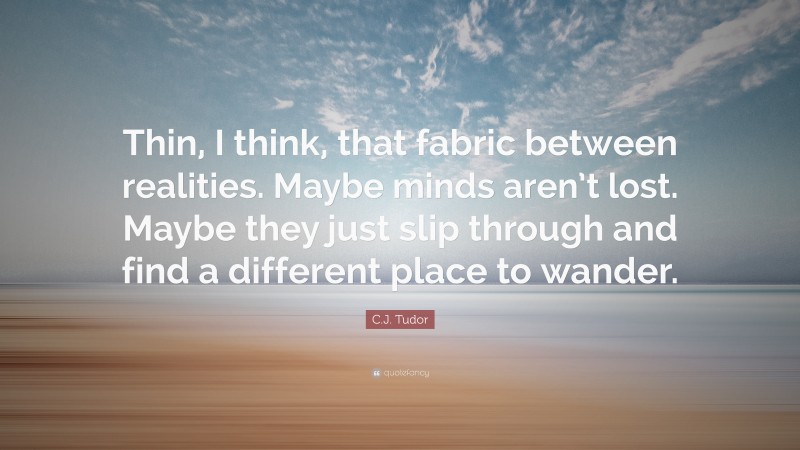 C.J. Tudor Quote: “Thin, I think, that fabric between realities. Maybe minds aren’t lost. Maybe they just slip through and find a different place to wander.”