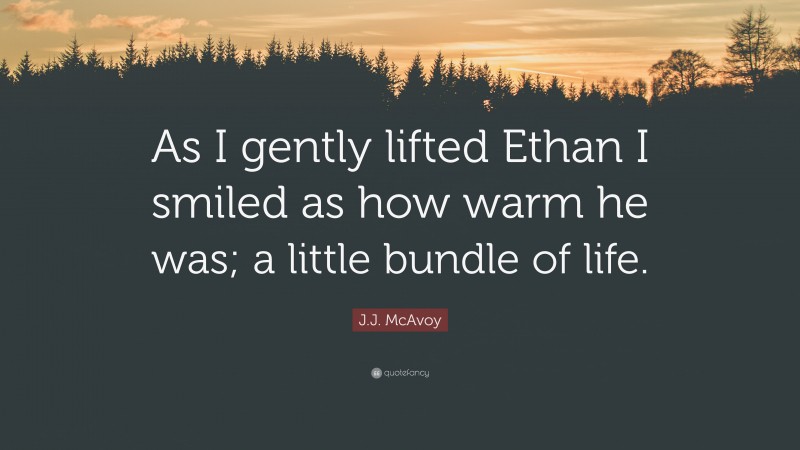 J.J. McAvoy Quote: “As I gently lifted Ethan I smiled as how warm he was; a little bundle of life.”