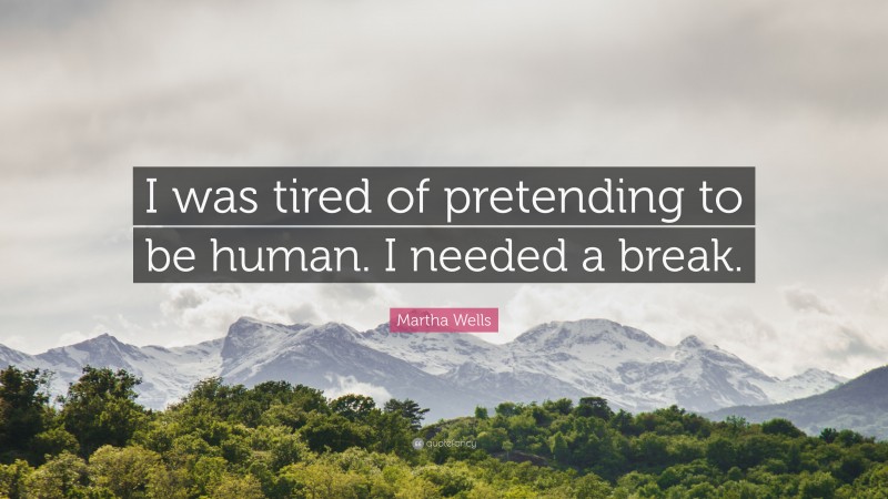 Martha Wells Quote: “I was tired of pretending to be human. I needed a break.”