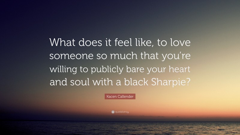 Kacen Callender Quote: “What does it feel like, to love someone so much that you’re willing to publicly bare your heart and soul with a black Sharpie?”