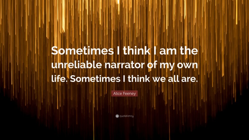 Alice Feeney Quote: “Sometimes I think I am the unreliable narrator of my own life. Sometimes I think we all are.”