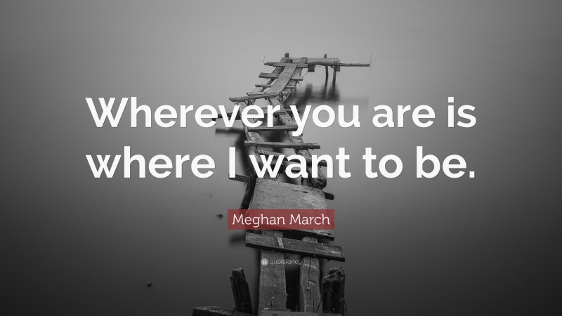 Meghan March Quote: “Wherever you are is where I want to be.”