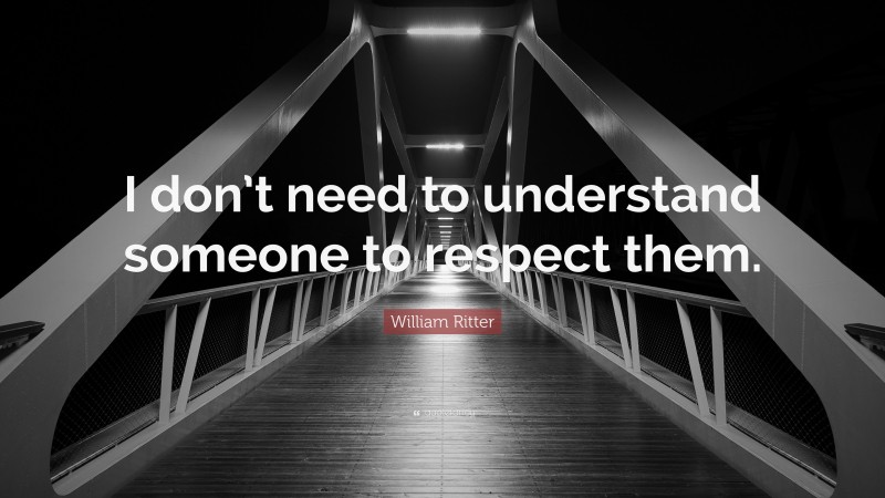 William Ritter Quote: “I don’t need to understand someone to respect them.”