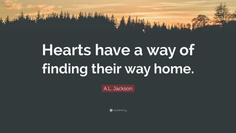 A.L. Jackson Quote: “Hearts have a way of finding their way home.”