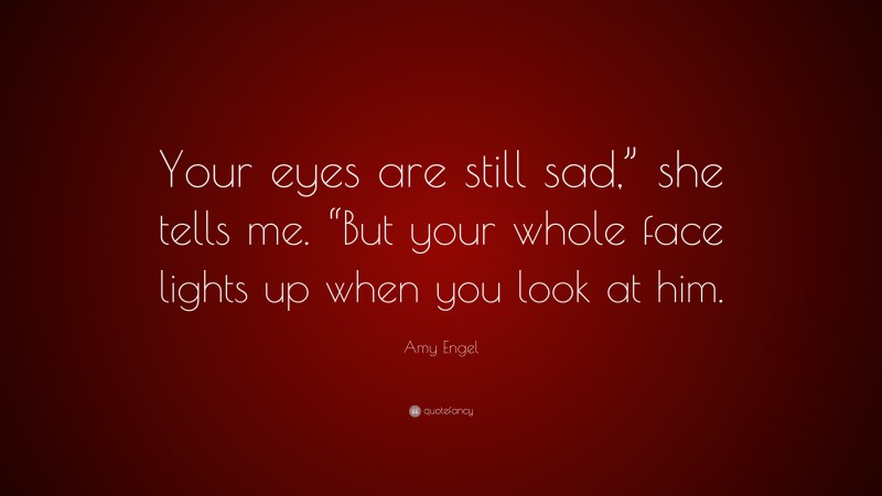 Amy Engel Quote: “Your eyes are still sad,” she tells me. “But your whole face lights up when you look at him.”