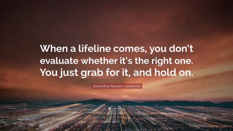 Alexandria Marzano-Lesnevich Quote: “When a lifeline comes, you don’t evaluate whether it’s the right one. You just grab for it, and hold on.”