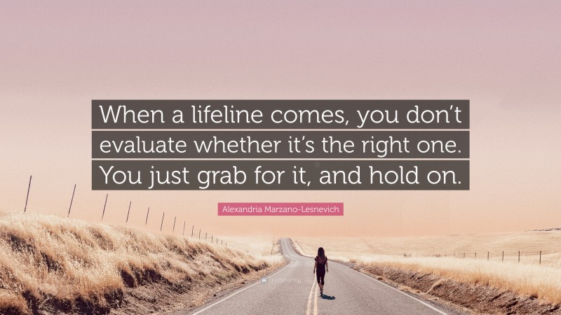 Alexandria Marzano-Lesnevich Quote: “When a lifeline comes, you don’t evaluate whether it’s the right one. You just grab for it, and hold on.”